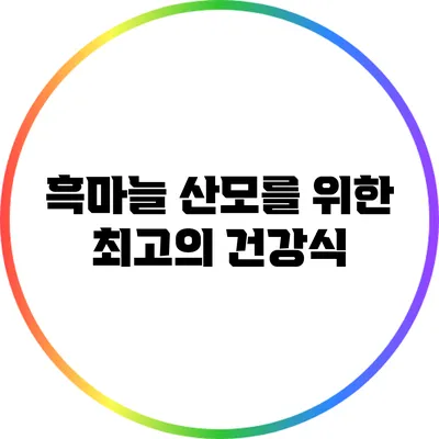 흑마늘: 산모를 위한 최고의 건강식