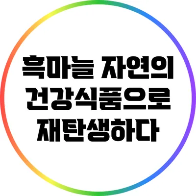 흑마늘: 자연의 건강식품으로 재탄생하다
