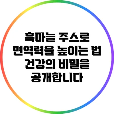 흑마늘 주스로 면역력을 높이는 법: 건강의 비밀을 공개합니다