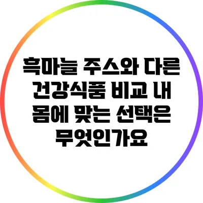 흑마늘 주스와 다른 건강식품 비교: 내 몸에 맞는 선택은 무엇인가요?