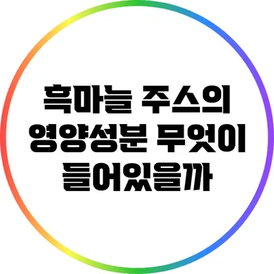 흑마늘 주스의 영양성분: 무엇이 들어있을까?