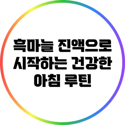 흑마늘 진액으로 시작하는 건강한 아침 루틴