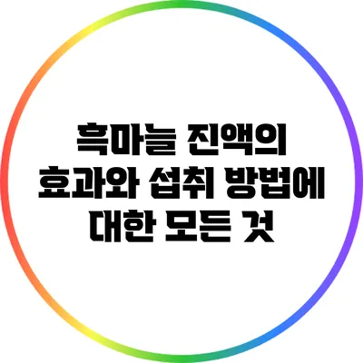 흑마늘 진액의 효과와 섭취 방법에 대한 모든 것