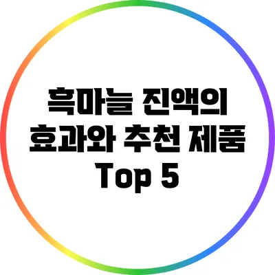 흑마늘 진액의 효과와 추천 제품 Top 5