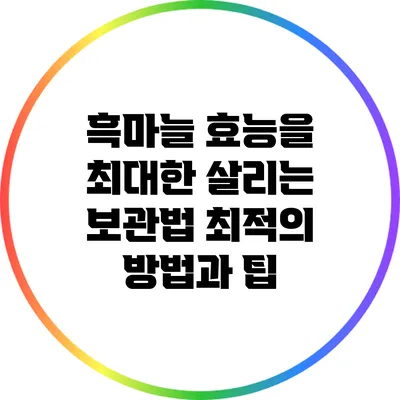 흑마늘 효능을 최대한 살리는 보관법: 최적의 방법과 팁