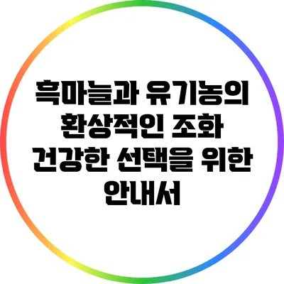 흑마늘과 유기농의 환상적인 조화: 건강한 선택을 위한 안내서