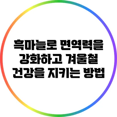 흑마늘로 면역력을 강화하고 겨울철 건강을 지키는 방법