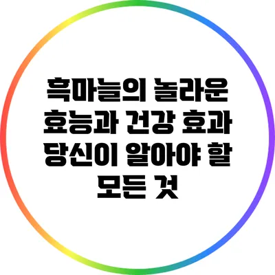 흑마늘의 놀라운 효능과 건강 효과: 당신이 알아야 할 모든 것