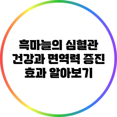 흑마늘의 심혈관 건강과 면역력 증진 효과 알아보기