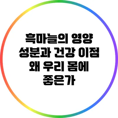흑마늘의 영양 성분과 건강 이점: 왜 우리 몸에 좋은가?