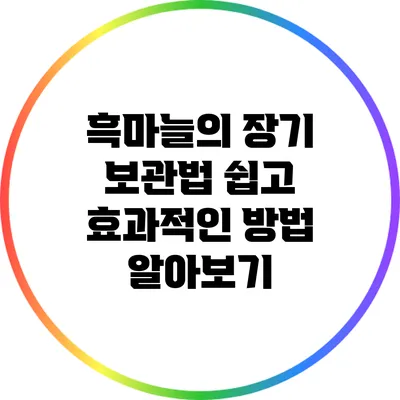 흑마늘의 장기 보관법: 쉽고 효과적인 방법 알아보기