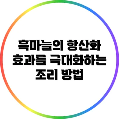 흑마늘의 항산화 효과를 극대화하는 조리 방법