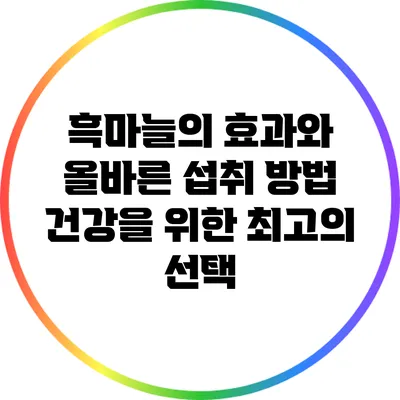 흑마늘의 효과와 올바른 섭취 방법: 건강을 위한 최고의 선택