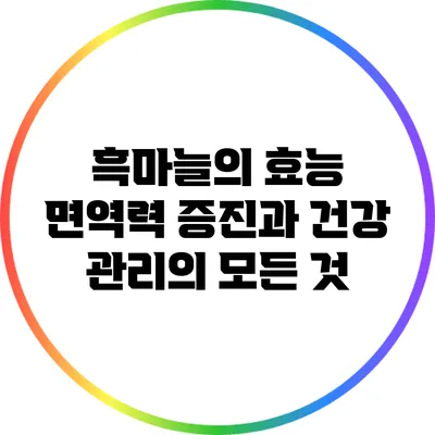 흑마늘의 효능: 면역력 증진과 건강 관리의 모든 것