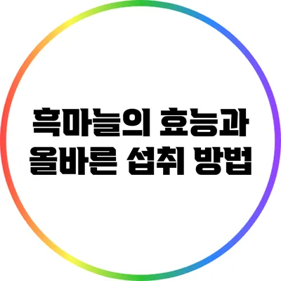 흑마늘의 효능과 올바른 섭취 방법