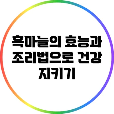 흑마늘의 효능과 조리법으로 건강 지키기