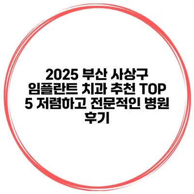 2025 부산 사상구 임플란트 치과 추천 TOP 5 저렴하고 전문적인 병원 후기