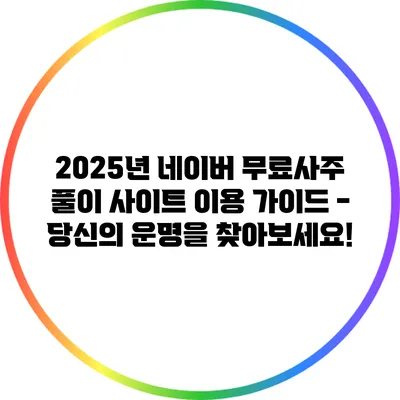 2025년 네이버 무료사주 풀이 사이트 이용 가이드 - 당신의 운명을 찾아보세요!