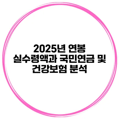 2025년 연봉 실수령액과 국민연금 및 건강보험 분석