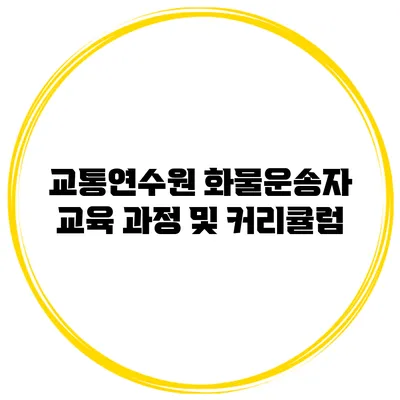교통연수원 화물운송자 교육 과정 및 커리큘럼