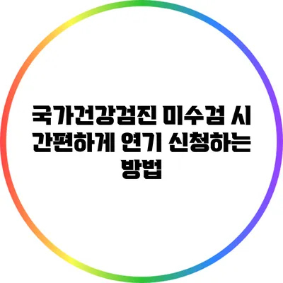 국가건강검진 미수검 시 간편하게 연기 신청하는 방법