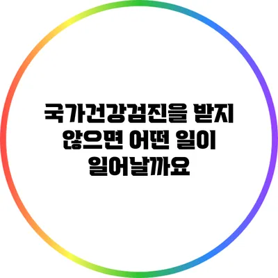 국가건강검진을 받지 않으면 어떤 일이 일어날까요?