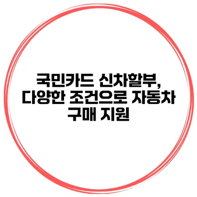 국민카드 신차할부, 다양한 조건으로 자동차 구매 지원