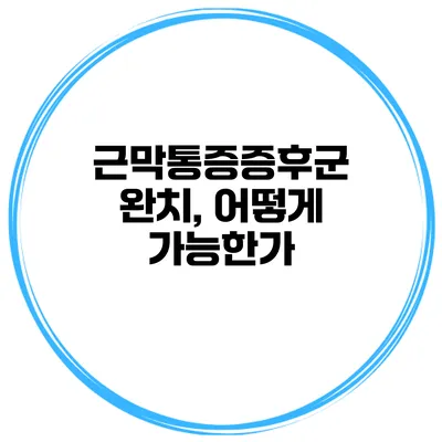 근막통증증후군 완치, 어떻게 가능한가?