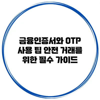 금융인증서와 OTP 사용 팁 안전 거래를 위한 필수 가이드
