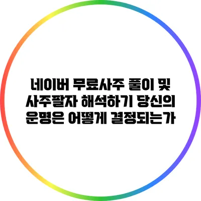 네이버 무료사주 풀이 및 사주팔자 해석하기: 당신의 운명은 어떻게 결정되는가?