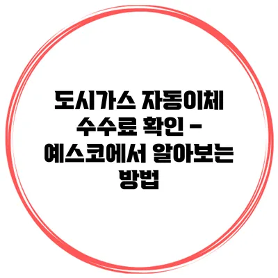 도시가스 자동이체 수수료 확인 – 예스코에서 알아보는 방법