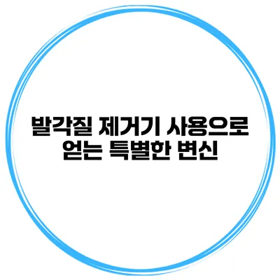 발각질 제거기 사용으로 얻는 특별한 변신