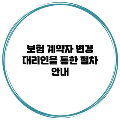 보험 계약자 변경 대리인을 통한 절차 안내