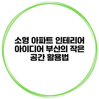 소형 아파트 인테리어 아이디어 부산의 작은 공간 활용법