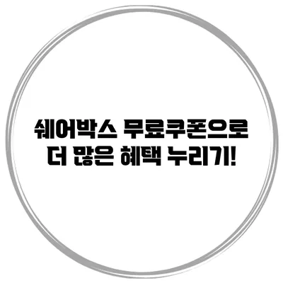 쉐어박스 무료쿠폰으로 더 많은 혜택 누리기!
