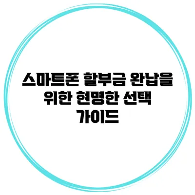 스마트폰 할부금 완납을 위한 현명한 선택 가이드
