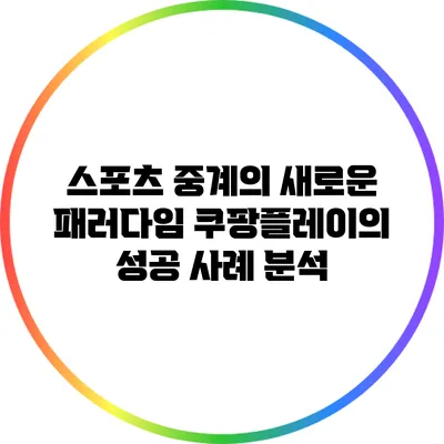 스포츠 중계의 새로운 패러다임: 쿠팡플레이의 성공 사례 분석