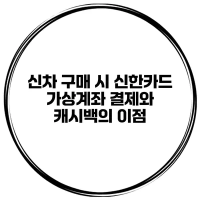 신차 구매 시 신한카드 가상계좌 결제와 캐시백의 이점