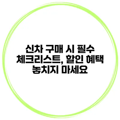 신차 구매 시 필수 체크리스트, 할인 혜택 놓치지 마세요