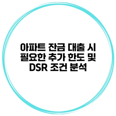 아파트 잔금 대출 시 필요한 추가 한도 및 DSR 조건 분석