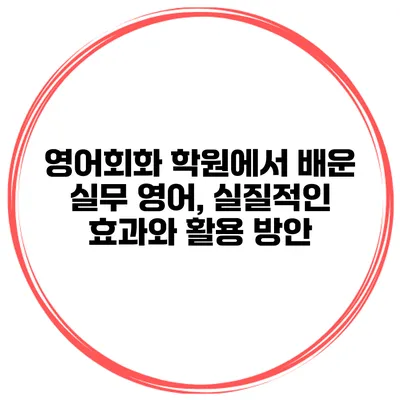 영어회화 학원에서 배운 실무 영어, 실질적인 효과와 활용 방안
