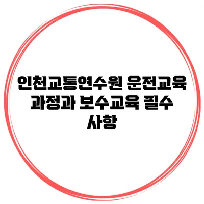 인천교통연수원 운전교육 과정과 보수교육 필수 사항
