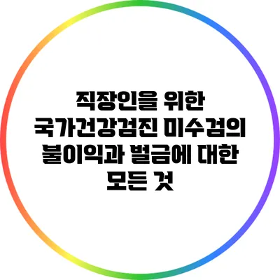 직장인을 위한 국가건강검진 미수검의 불이익과 벌금에 대한 모든 것