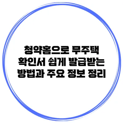 청약홈으로 무주택 확인서 쉽게 발급받는 방법과 주요 정보 정리