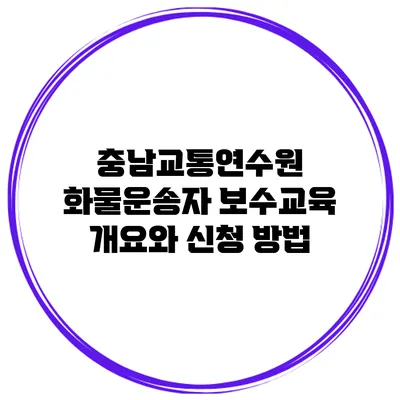 충남교통연수원 화물운송자 보수교육 개요와 신청 방법