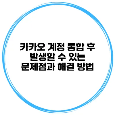 카카오 계정 통합 후 발생할 수 있는 문제점과 해결 방법