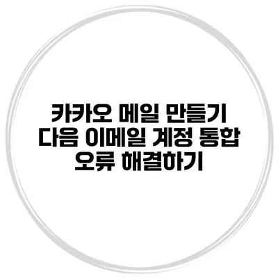 카카오 메일 만들기 다음 이메일 계정 통합 오류 해결하기