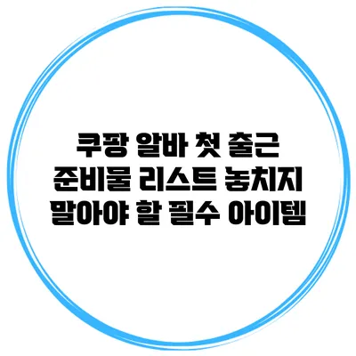 쿠팡 알바 첫 출근 준비물 리스트: 놓치지 말아야 할 필수 아이템