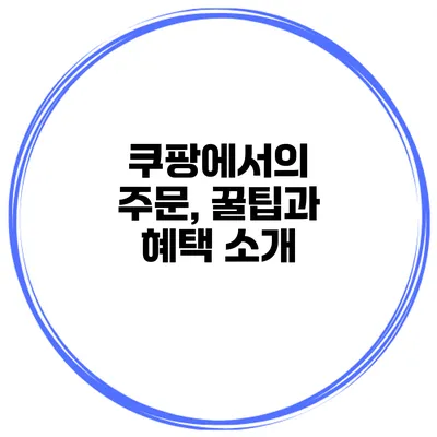 쿠팡에서의 주문, 꿀팁과 혜택 소개