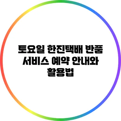 토요일 한진택배 반품 서비스 예약 안내와 활용법